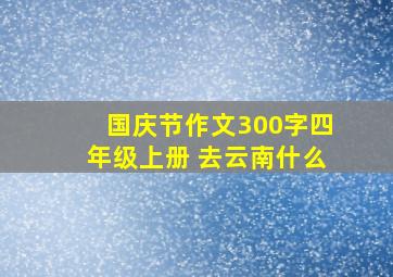 国庆节作文300字四年级上册 去云南什么